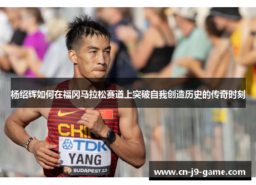 杨绍辉如何在福冈马拉松赛道上突破自我创造历史的传奇时刻 杨绍辉如何在福冈马拉松赛道上突破自我创造历史的传奇时刻