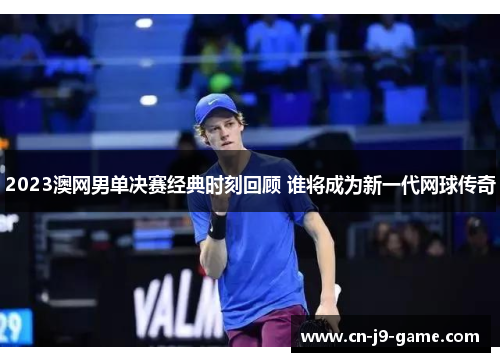 2023澳网男单决赛经典时刻回顾 谁将成为新一代网球传奇 2023澳网男单决赛经典时刻回顾 谁将成为新一代网球传奇