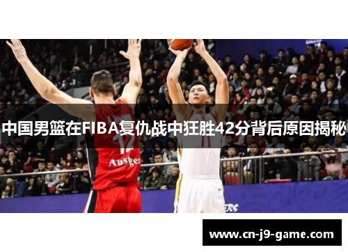 中国男篮在FIBA复仇战中狂胜42分背后原因揭秘 中国男篮在FIBA复仇战中狂胜42分背后原因揭秘