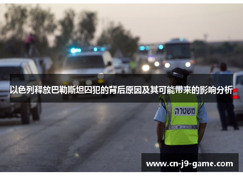 以色列释放巴勒斯坦囚犯的背后原因及其可能带来的影响分析 以色列释放巴勒斯坦囚犯的背后原因及其可能带来的影响分析