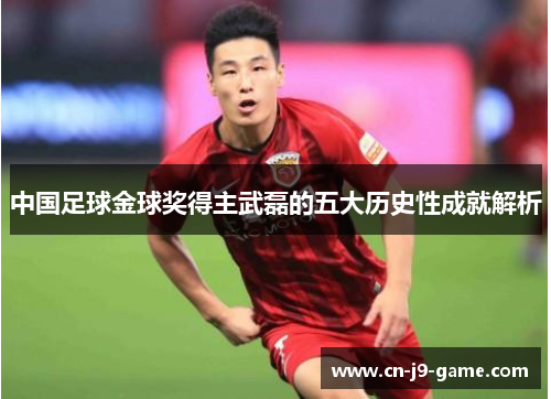 中国足球金球奖得主武磊的五大历史性成就解析 中国足球金球奖得主武磊的五大历史性成就解析