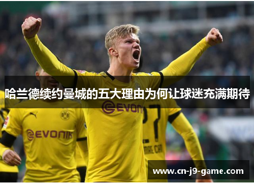 哈兰德续约曼城的五大理由为何让球迷充满期待 哈兰德续约曼城的五大理由为何让球迷充满期待