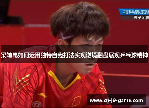 梁靖崑如何运用独特自我打法实现逆境翻盘展现乒乓球精神