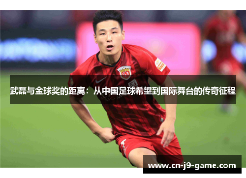 武磊与金球奖的距离：从中国足球希望到国际舞台的传奇征程