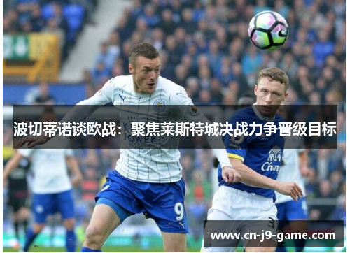 波切蒂诺谈欧战:聚焦莱斯特城决战力争晋级目标 波切蒂诺谈欧战:聚焦莱斯特城决战力争晋级目标