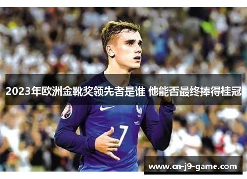 2023年欧洲金靴奖领先者是谁 他能否最终捧得桂冠 2023年欧洲金靴奖领先者是谁 他能否最终捧得桂冠