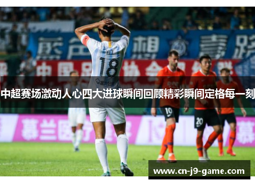 中超赛场激动人心四大进球瞬间回顾精彩瞬间定格每一刻 中超赛场激动人心四大进球瞬间回顾精彩瞬间定格每一刻