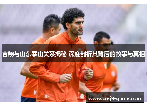 吉翔与山东泰山关系揭秘 深度剖析其背后的故事与真相 吉翔与山东泰山关系揭秘 深度剖析其背后的故事与真相
