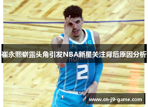 崔永熙崭露头角引发NBA新星关注背后原因分析 崔永熙崭露头角引发NBA新星关注背后原因分析