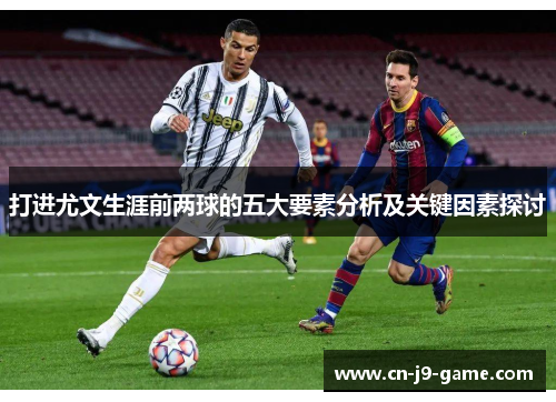 打进尤文生涯前两球的五大要素分析及关键因素探讨 打进尤文生涯前两球的五大要素分析及关键因素探讨