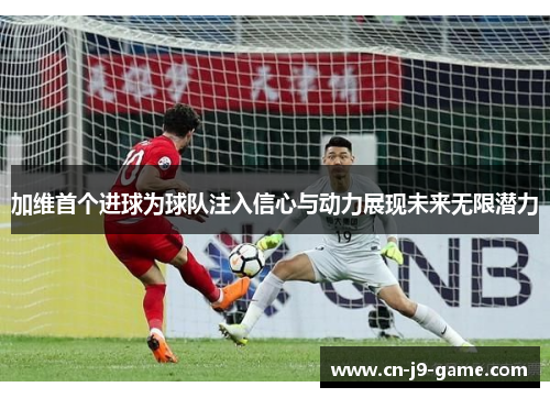 加维首个进球为球队注入信心与动力展现未来无限潜力