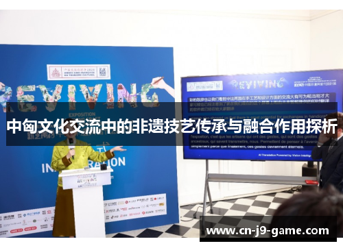 中匈文化交流中的非遗技艺传承与融合作用探析 中匈文化交流中的非遗技艺传承与融合作用探析