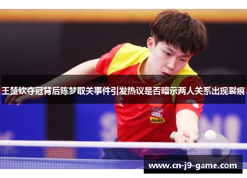 王楚钦夺冠背后陈梦取关事件引发热议是否暗示两人关系出现裂痕 王楚钦夺冠背后陈梦取关事件引发热议是否暗示两人关系出现裂痕