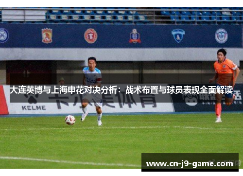 大连英博与上海申花对决分析:战术布置与球员表现全面解读 大连英博与上海申花对决分析:战术布置与球员表现全面解读