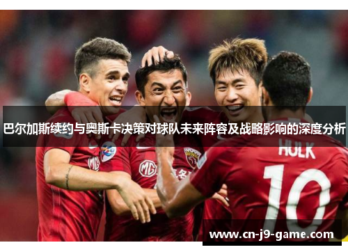 巴尔加斯续约与奥斯卡决策对球队未来阵容及战略影响的深度分析 巴尔加斯续约与奥斯卡决策对球队未来阵容及战略影响的深度分析