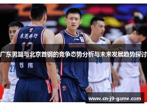 广东男篮与北京首钢的竞争态势分析与未来发展趋势探讨 广东男篮与北京首钢的竞争态势分析与未来发展趋势探讨