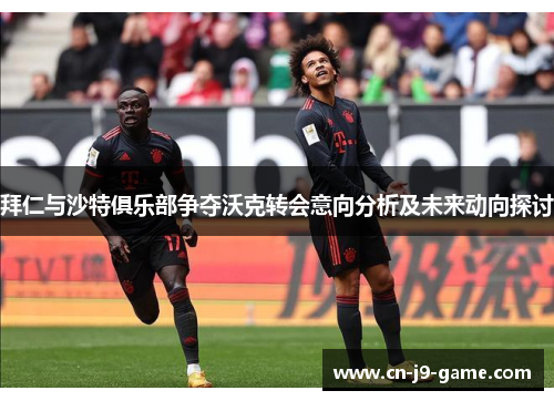 拜仁与沙特俱乐部争夺沃克转会意向分析及未来动向探讨 拜仁与沙特俱乐部争夺沃克转会意向分析及未来动向探讨