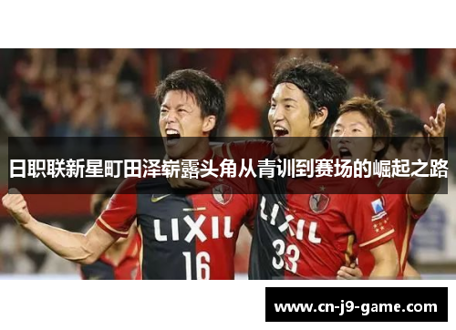 日职联新星町田泽崭露头角从青训到赛场的崛起之路 日职联新星町田泽崭露头角从青训到赛场的崛起之路