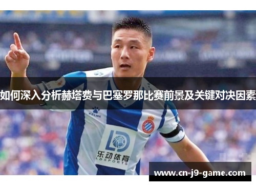 如何深入分析赫塔费与巴塞罗那比赛前景及关键对决因素 如何深入分析赫塔费与巴塞罗那比赛前景及关键对决因素