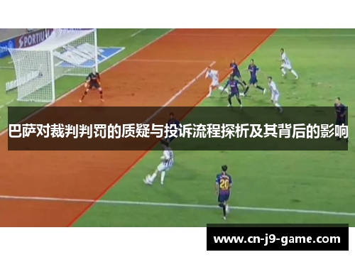 巴萨对裁判判罚的质疑与投诉流程探析及其背后的影响 巴萨对裁判判罚的质疑与投诉流程探析及其背后的影响