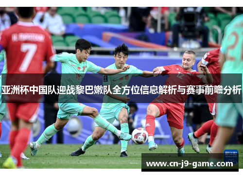 亚洲杯中国队迎战黎巴嫩队全方位信息解析与赛事前瞻分析