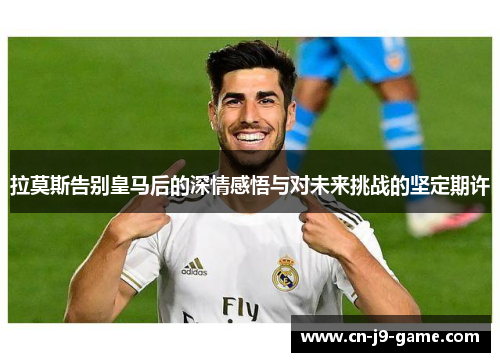 拉莫斯告别皇马后的深情感悟与对未来挑战的坚定期许