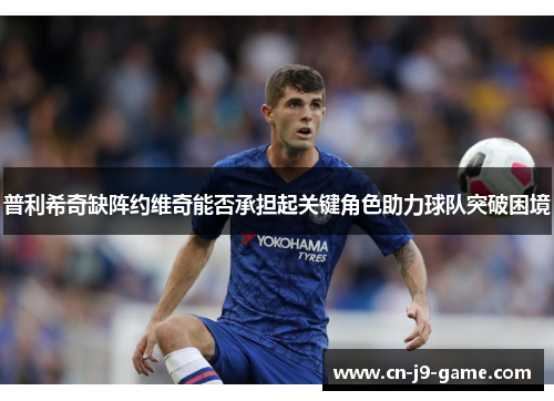 普利希奇缺阵约维奇能否承担起关键角色助力球队突破困境