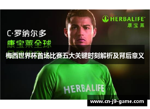梅西世界杯首场比赛五大关键时刻解析及背后意义 梅西世界杯首场比赛五大关键时刻解析及背后意义