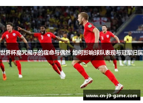 世界杯魔咒揭示的宿命与偶然 如何影响球队表现与冠军归属 世界杯魔咒揭示的宿命与偶然 如何影响球队表现与冠军归属