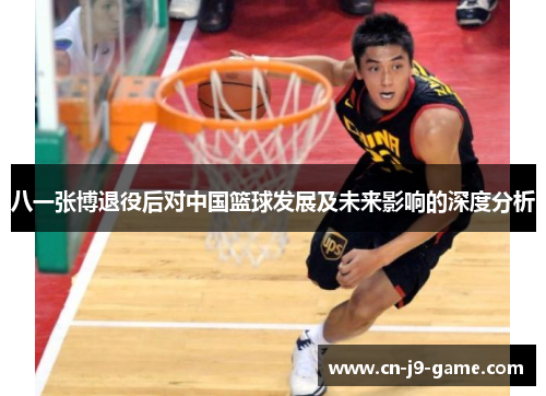 八一张博退役后对中国篮球发展及未来影响的深度分析 八一张博退役后对中国篮球发展及未来影响的深度分析