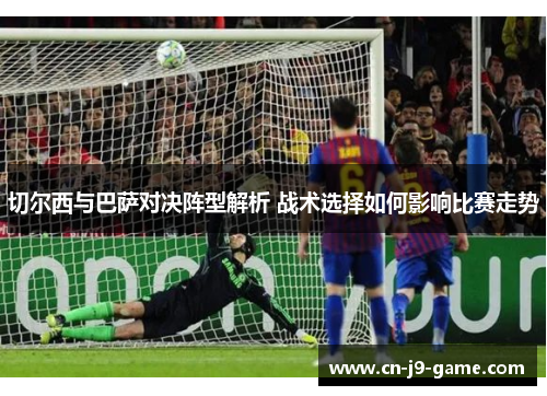 切尔西与巴萨对决阵型解析 战术选择如何影响比赛走势 切尔西与巴萨对决阵型解析 战术选择如何影响比赛走势