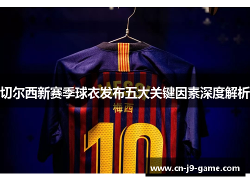 切尔西新赛季球衣发布五大关键因素深度解析