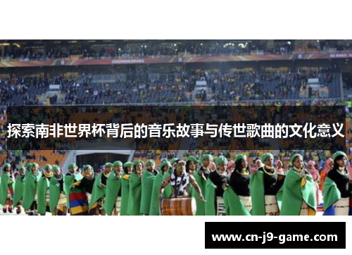 探索南非世界杯背后的音乐故事与传世歌曲的文化意义