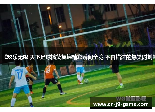 《欢乐无限 天下足球搞笑集锦精彩瞬间全览 不容错过的爆笑时刻》 《欢乐无限 天下足球搞笑集锦精彩瞬间全览 不容错过的爆笑时刻》