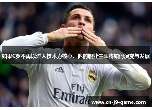 如果C罗不再以过人技术为核心,他的职业生涯将如何演变与发展 如果C罗不再以过人技术为核心,他的职业生涯将如何演变与发展
