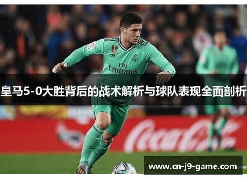 皇马5-0大胜背后的战术解析与球队表现全面剖析 皇马5-0大胜背后的战术解析与球队表现全面剖析