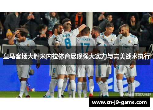 皇马客场大胜米内拉体育展现强大实力与完美战术执行