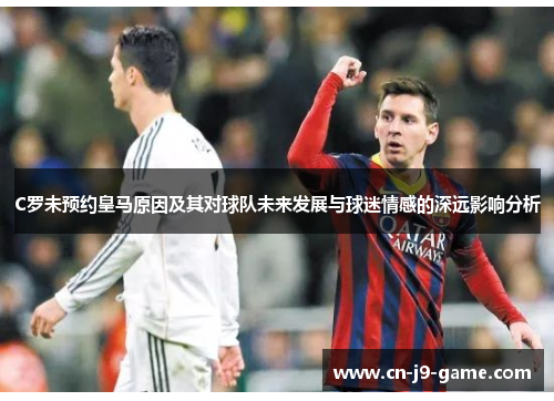 C罗未预约皇马原因及其对球队未来发展与球迷情感的深远影响分析