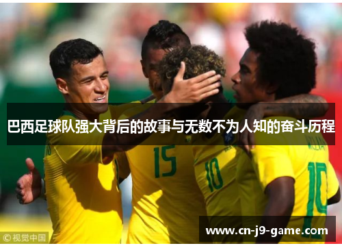 巴西足球队强大背后的故事与无数不为人知的奋斗历程