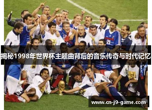 揭秘1998年世界杯主题曲背后的音乐传奇与时代记忆 揭秘1998年世界杯主题曲背后的音乐传奇与时代记忆