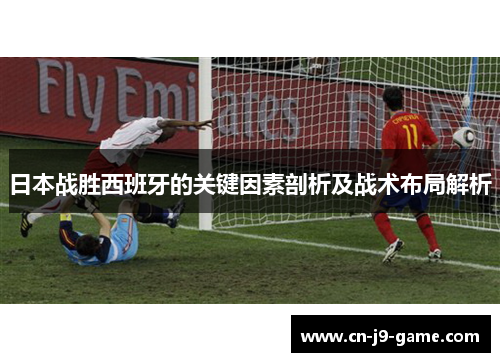 日本战胜西班牙的关键因素剖析及战术布局解析 日本战胜西班牙的关键因素剖析及战术布局解析
