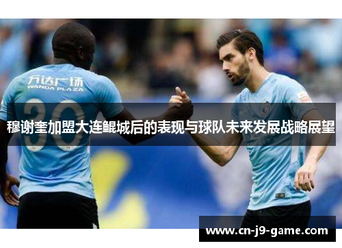 穆谢奎加盟大连鲲城后的表现与球队未来发展战略展望 穆谢奎加盟大连鲲城后的表现与球队未来发展战略展望