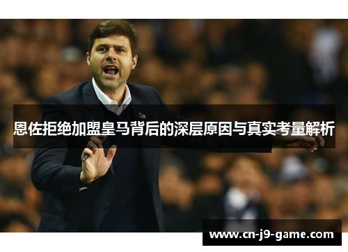 恩佐拒绝加盟皇马背后的深层原因与真实考量解析