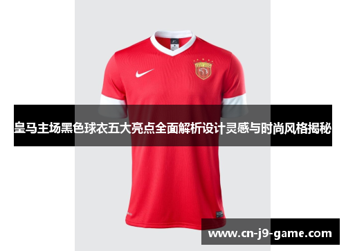 皇马主场黑色球衣五大亮点全面解析设计灵感与时尚风格揭秘