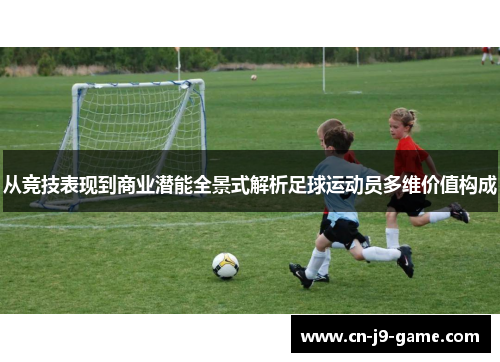 从竞技表现到商业潜能全景式解析足球运动员多维价值构成