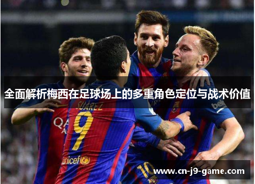 全面解析梅西在足球场上的多重角色定位与战术价值
