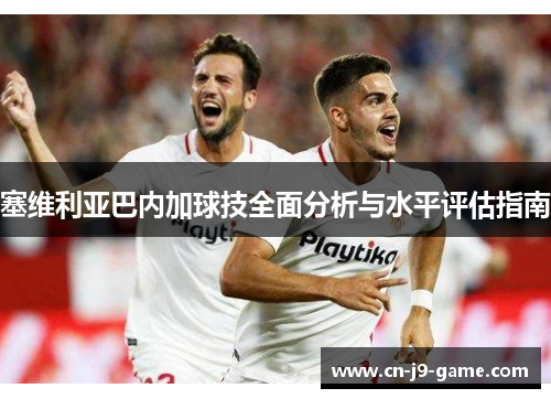 塞维利亚巴内加球技全面分析与水平评估指南