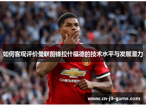 如何客观评价曼联前锋拉什福德的技术水平与发展潜力