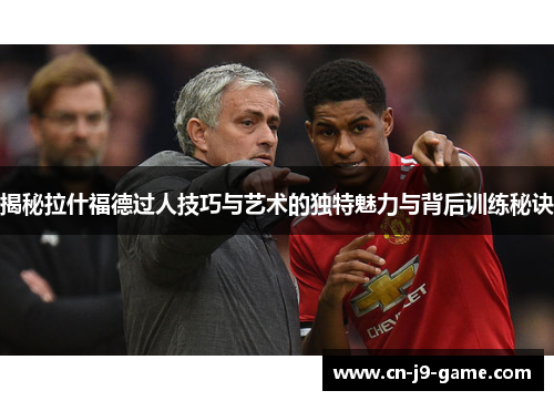 揭秘拉什福德过人技巧与艺术的独特魅力与背后训练秘诀 揭秘拉什福德过人技巧与艺术的独特魅力与背后训练秘诀
