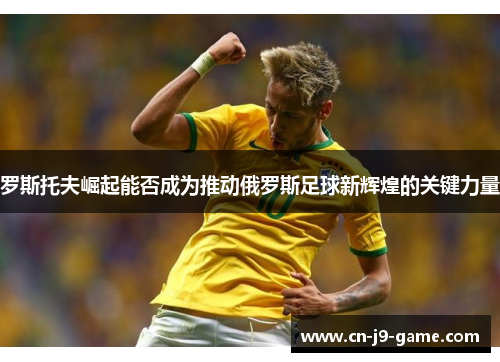 罗斯托夫崛起能否成为推动俄罗斯足球新辉煌的关键力量